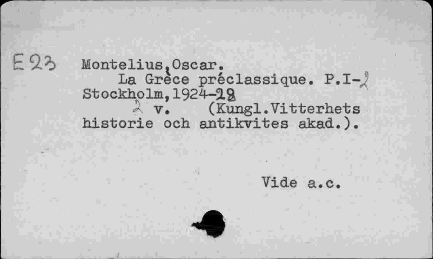 ﻿Montelius^Oscar.
La Grèce préclassique. P.I-: Stockholm, 1924-2.Й
Л V. (Kungl.Vitterhets historié och antikvites akad.).
Vide a.c.